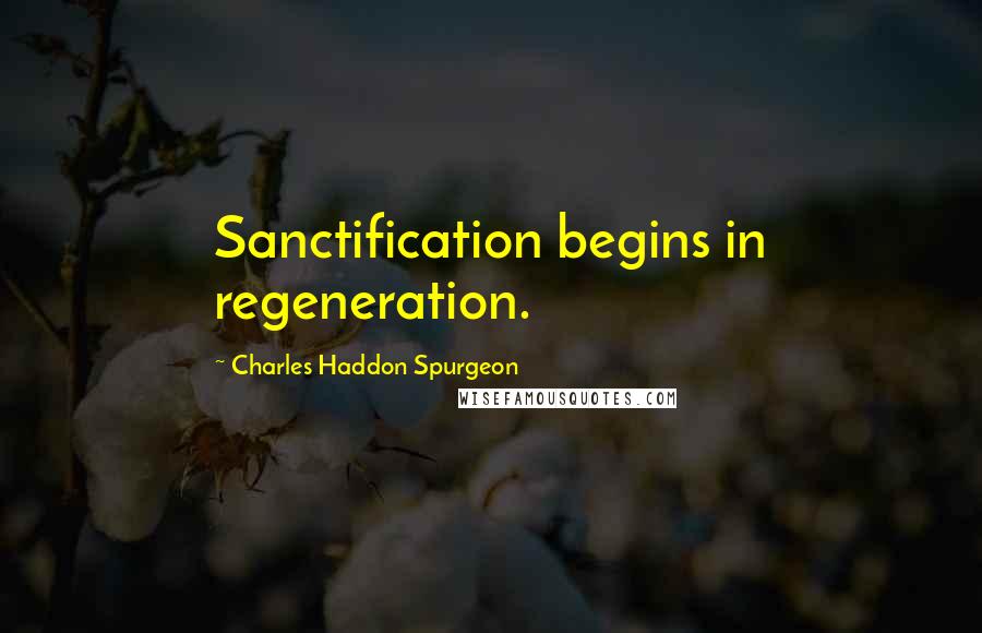 Charles Haddon Spurgeon Quotes: Sanctification begins in regeneration.
