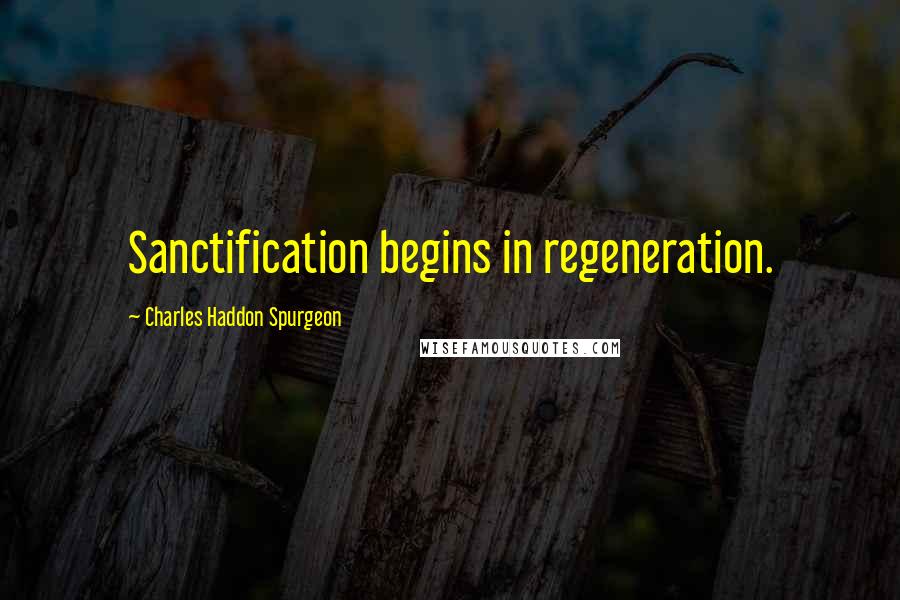 Charles Haddon Spurgeon Quotes: Sanctification begins in regeneration.