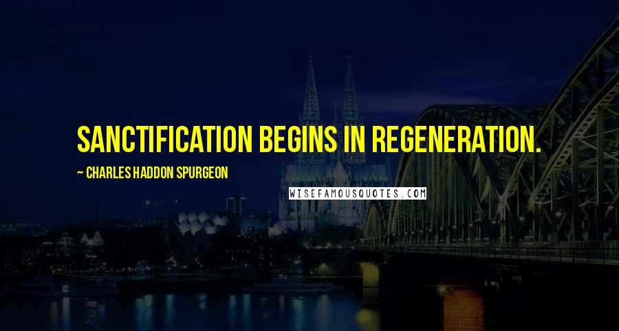 Charles Haddon Spurgeon Quotes: Sanctification begins in regeneration.