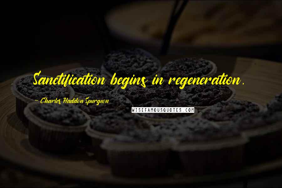 Charles Haddon Spurgeon Quotes: Sanctification begins in regeneration.