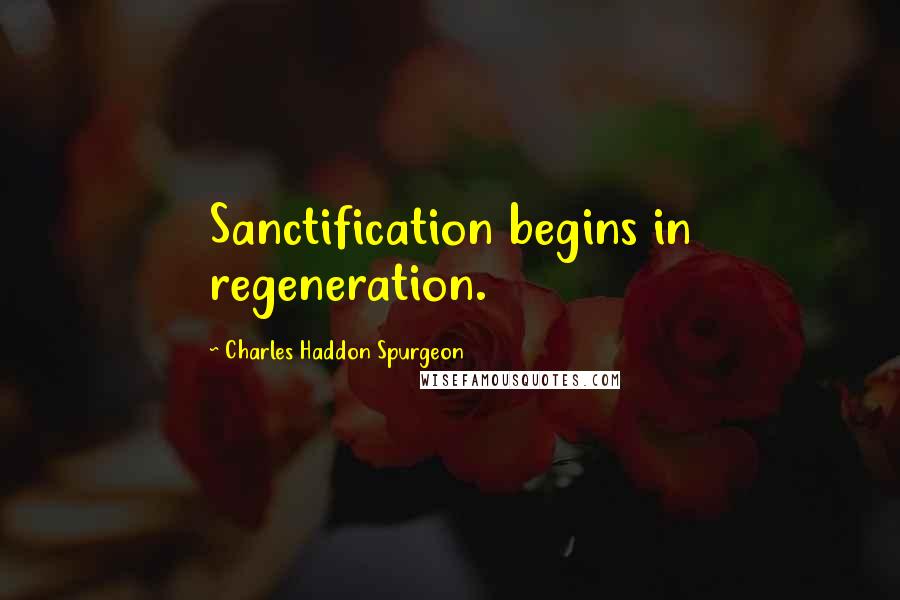 Charles Haddon Spurgeon Quotes: Sanctification begins in regeneration.