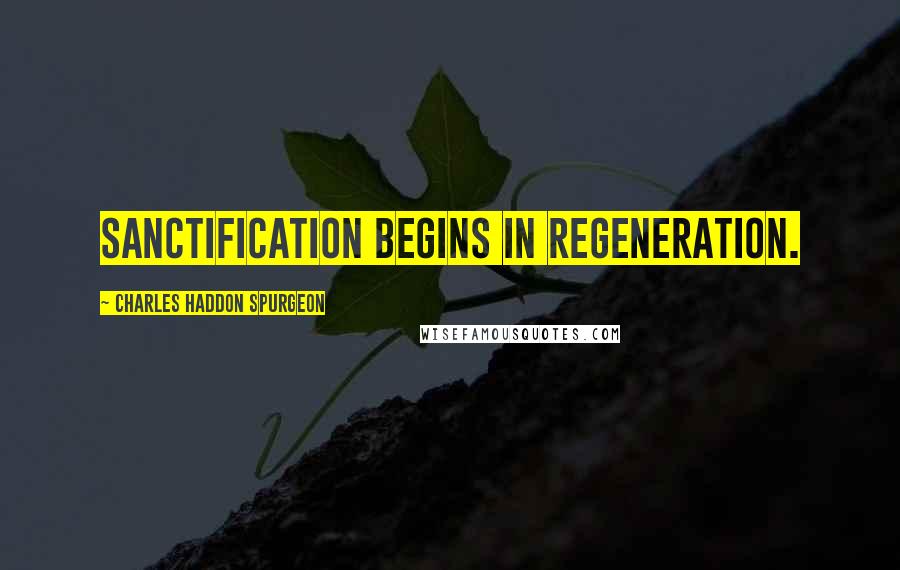 Charles Haddon Spurgeon Quotes: Sanctification begins in regeneration.
