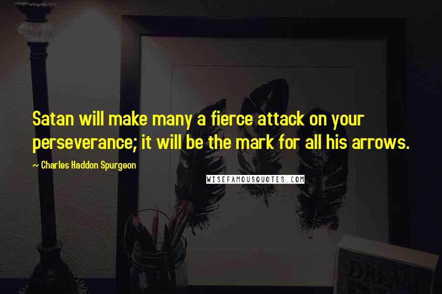 Charles Haddon Spurgeon Quotes: Satan will make many a fierce attack on your perseverance; it will be the mark for all his arrows.