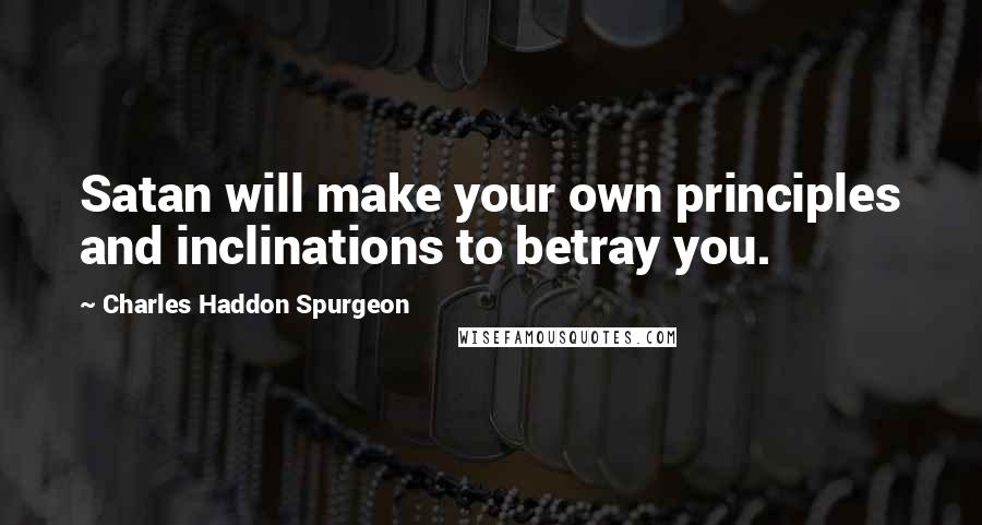 Charles Haddon Spurgeon Quotes: Satan will make your own principles and inclinations to betray you.