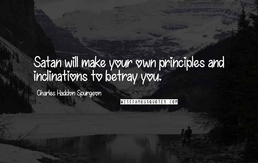 Charles Haddon Spurgeon Quotes: Satan will make your own principles and inclinations to betray you.