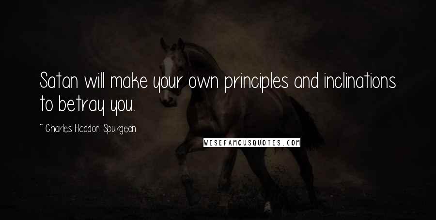 Charles Haddon Spurgeon Quotes: Satan will make your own principles and inclinations to betray you.