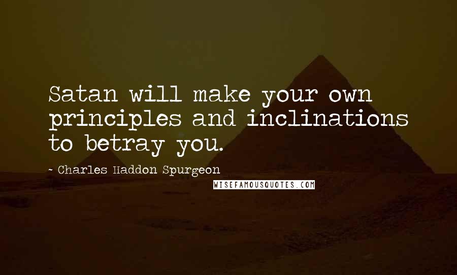 Charles Haddon Spurgeon Quotes: Satan will make your own principles and inclinations to betray you.