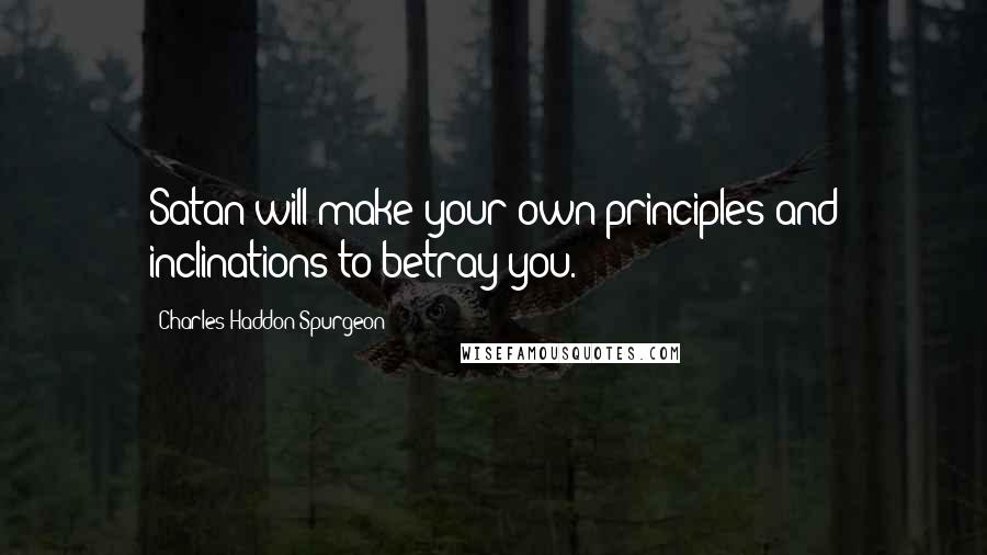 Charles Haddon Spurgeon Quotes: Satan will make your own principles and inclinations to betray you.