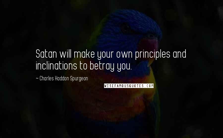 Charles Haddon Spurgeon Quotes: Satan will make your own principles and inclinations to betray you.