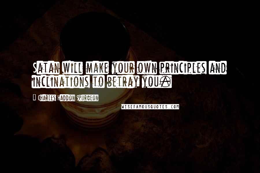 Charles Haddon Spurgeon Quotes: Satan will make your own principles and inclinations to betray you.