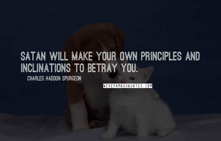 Charles Haddon Spurgeon Quotes: Satan will make your own principles and inclinations to betray you.