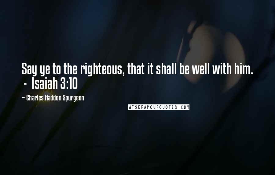 Charles Haddon Spurgeon Quotes: Say ye to the righteous, that it shall be well with him.  -  Isaiah 3:10