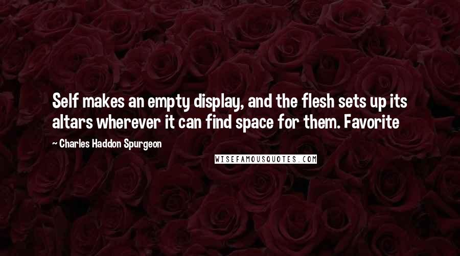 Charles Haddon Spurgeon Quotes: Self makes an empty display, and the flesh sets up its altars wherever it can find space for them. Favorite