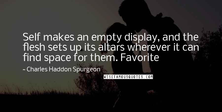 Charles Haddon Spurgeon Quotes: Self makes an empty display, and the flesh sets up its altars wherever it can find space for them. Favorite