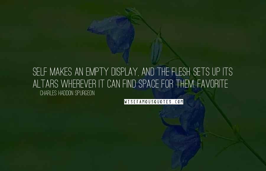 Charles Haddon Spurgeon Quotes: Self makes an empty display, and the flesh sets up its altars wherever it can find space for them. Favorite