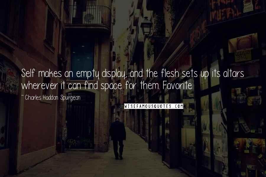 Charles Haddon Spurgeon Quotes: Self makes an empty display, and the flesh sets up its altars wherever it can find space for them. Favorite