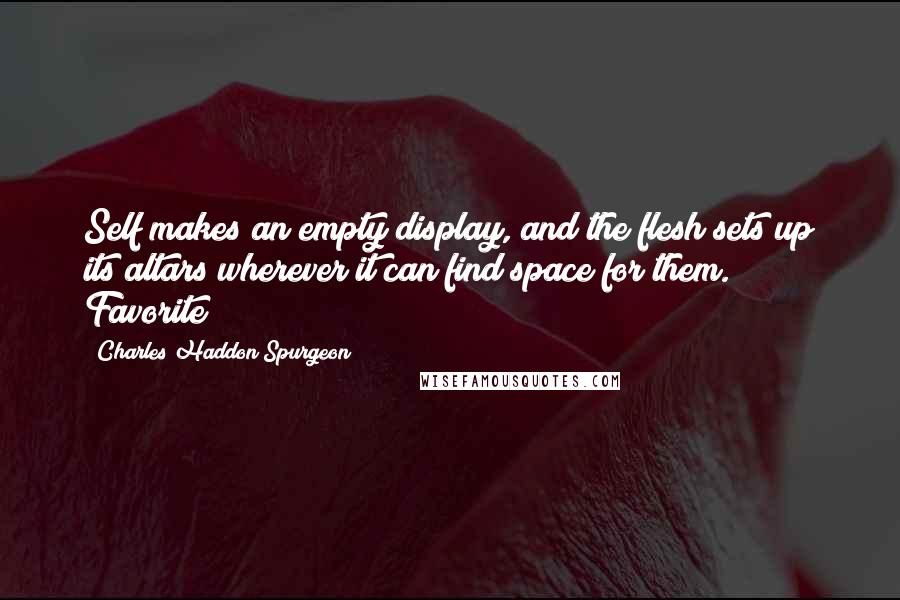 Charles Haddon Spurgeon Quotes: Self makes an empty display, and the flesh sets up its altars wherever it can find space for them. Favorite