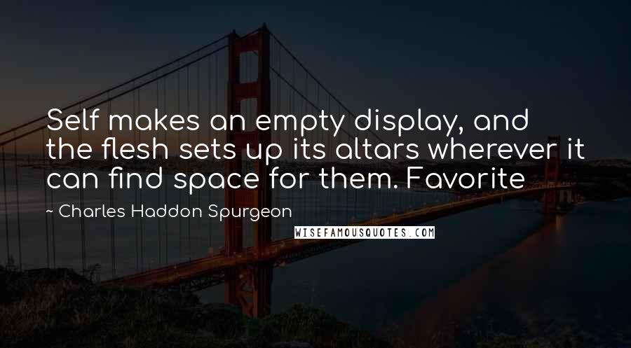 Charles Haddon Spurgeon Quotes: Self makes an empty display, and the flesh sets up its altars wherever it can find space for them. Favorite