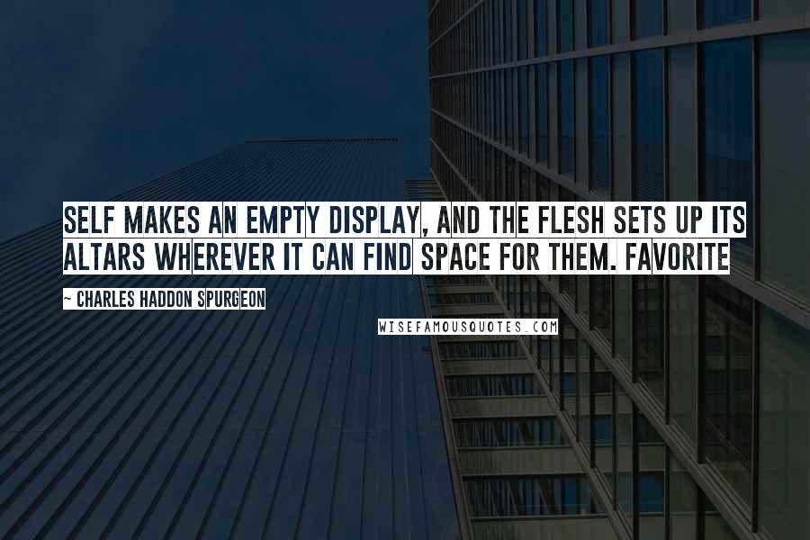 Charles Haddon Spurgeon Quotes: Self makes an empty display, and the flesh sets up its altars wherever it can find space for them. Favorite