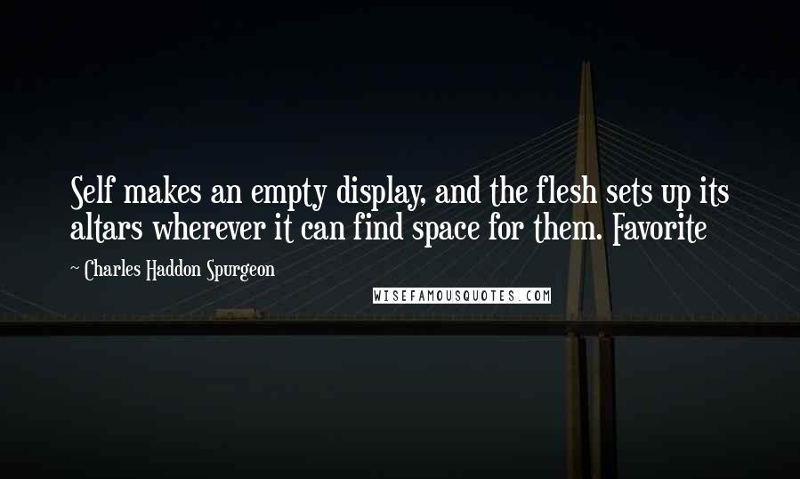 Charles Haddon Spurgeon Quotes: Self makes an empty display, and the flesh sets up its altars wherever it can find space for them. Favorite