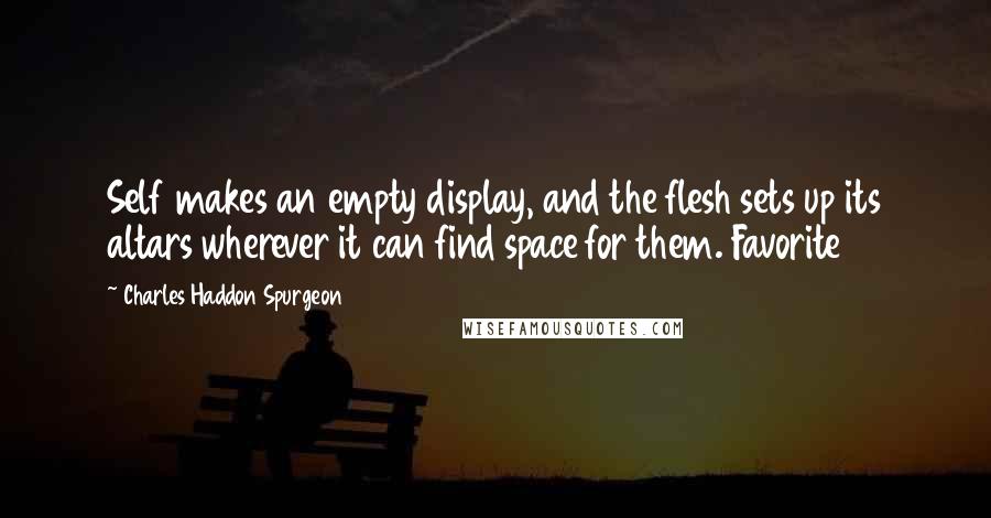 Charles Haddon Spurgeon Quotes: Self makes an empty display, and the flesh sets up its altars wherever it can find space for them. Favorite