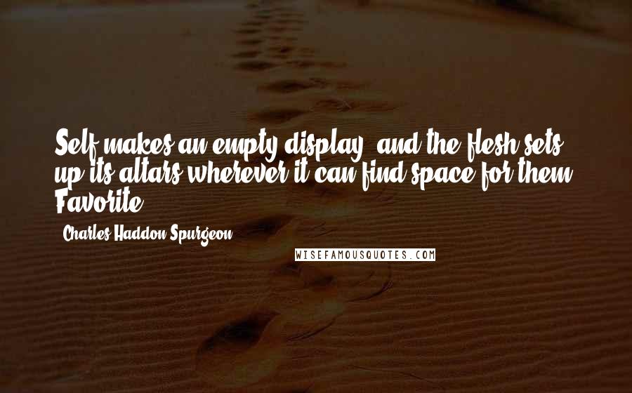 Charles Haddon Spurgeon Quotes: Self makes an empty display, and the flesh sets up its altars wherever it can find space for them. Favorite