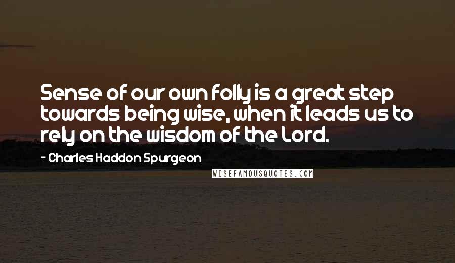 Charles Haddon Spurgeon Quotes: Sense of our own folly is a great step towards being wise, when it leads us to rely on the wisdom of the Lord.