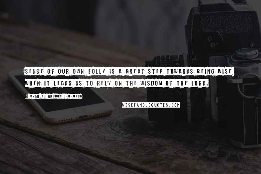 Charles Haddon Spurgeon Quotes: Sense of our own folly is a great step towards being wise, when it leads us to rely on the wisdom of the Lord.