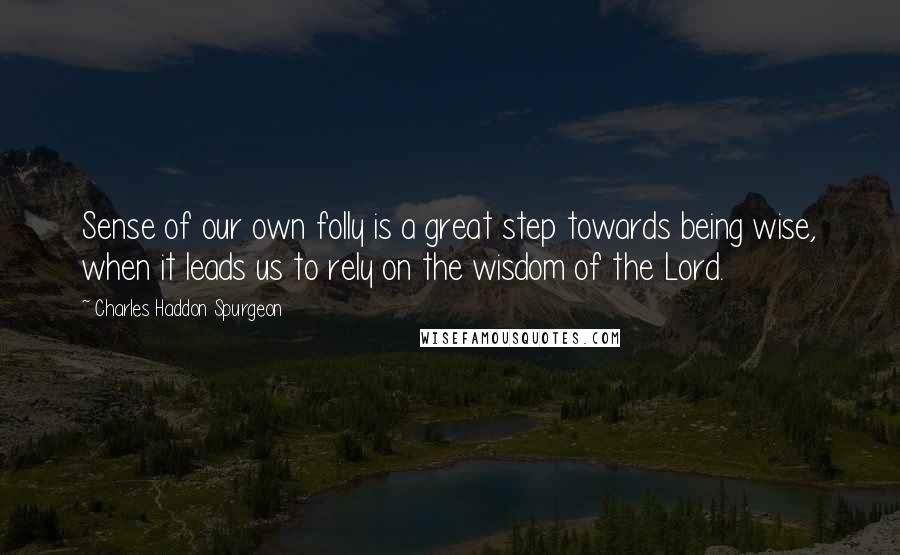 Charles Haddon Spurgeon Quotes: Sense of our own folly is a great step towards being wise, when it leads us to rely on the wisdom of the Lord.