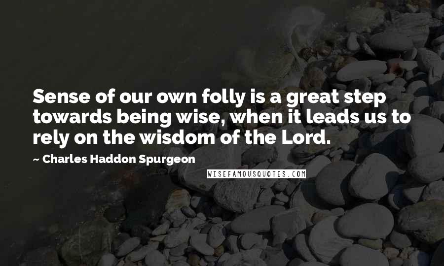 Charles Haddon Spurgeon Quotes: Sense of our own folly is a great step towards being wise, when it leads us to rely on the wisdom of the Lord.