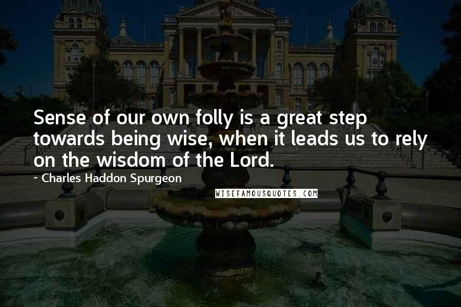 Charles Haddon Spurgeon Quotes: Sense of our own folly is a great step towards being wise, when it leads us to rely on the wisdom of the Lord.