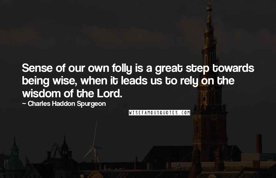 Charles Haddon Spurgeon Quotes: Sense of our own folly is a great step towards being wise, when it leads us to rely on the wisdom of the Lord.