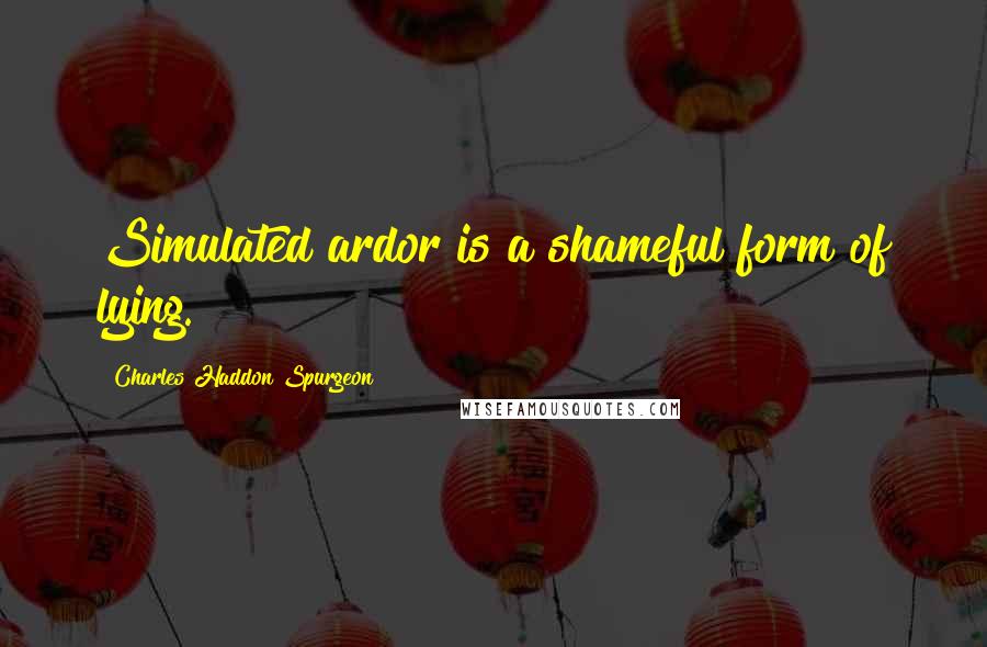 Charles Haddon Spurgeon Quotes: Simulated ardor is a shameful form of lying.