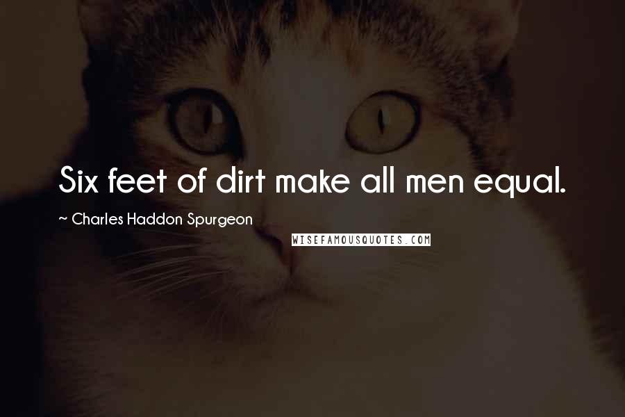 Charles Haddon Spurgeon Quotes: Six feet of dirt make all men equal.