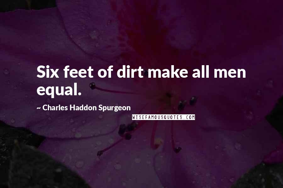 Charles Haddon Spurgeon Quotes: Six feet of dirt make all men equal.