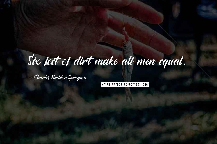 Charles Haddon Spurgeon Quotes: Six feet of dirt make all men equal.