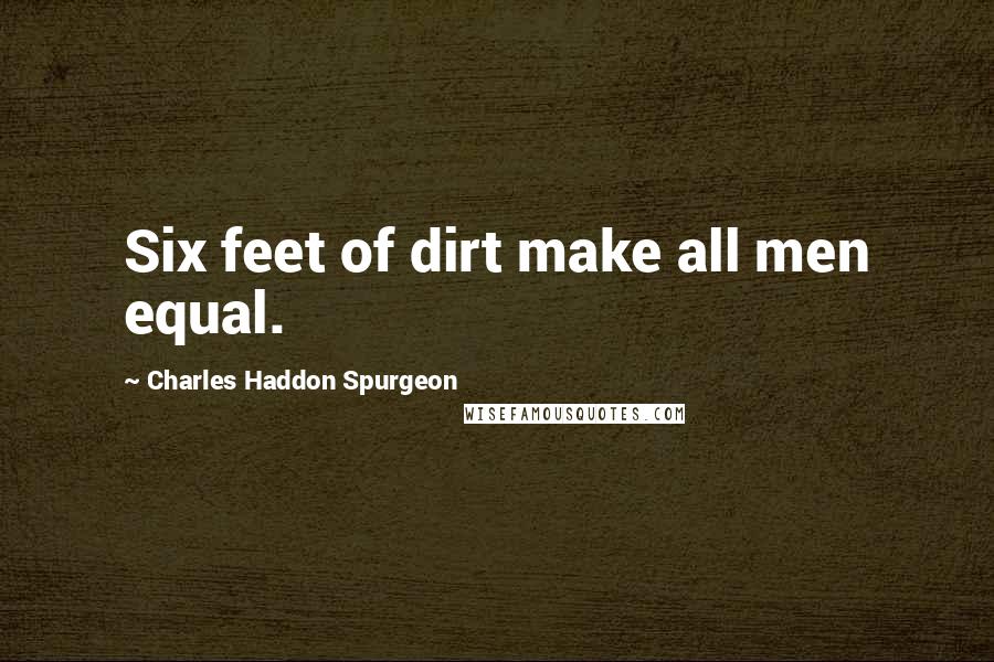 Charles Haddon Spurgeon Quotes: Six feet of dirt make all men equal.