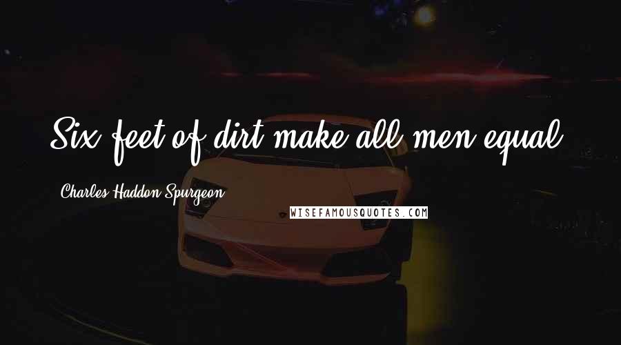 Charles Haddon Spurgeon Quotes: Six feet of dirt make all men equal.