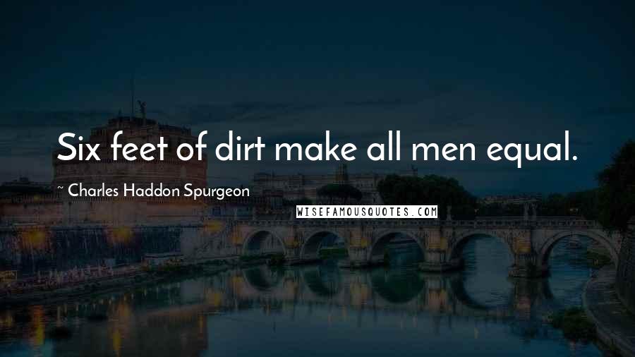 Charles Haddon Spurgeon Quotes: Six feet of dirt make all men equal.