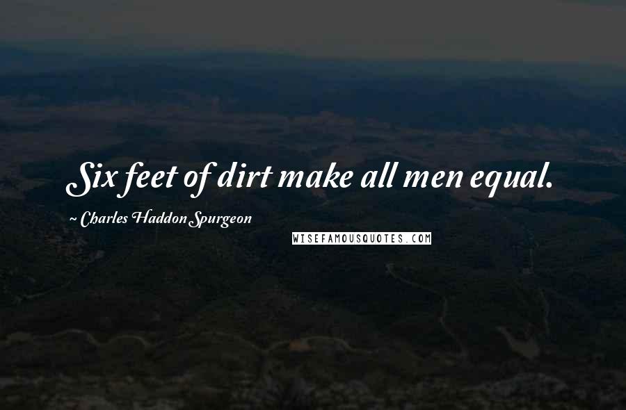 Charles Haddon Spurgeon Quotes: Six feet of dirt make all men equal.