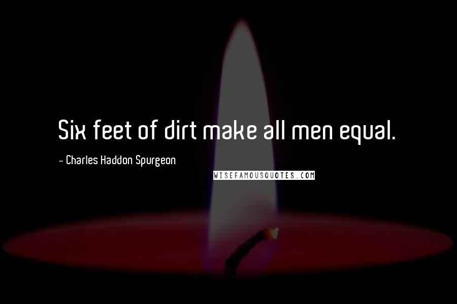 Charles Haddon Spurgeon Quotes: Six feet of dirt make all men equal.