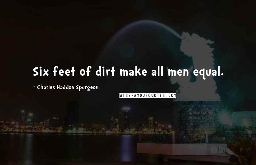 Charles Haddon Spurgeon Quotes: Six feet of dirt make all men equal.