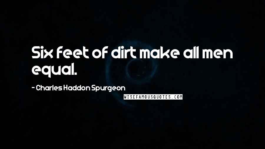 Charles Haddon Spurgeon Quotes: Six feet of dirt make all men equal.