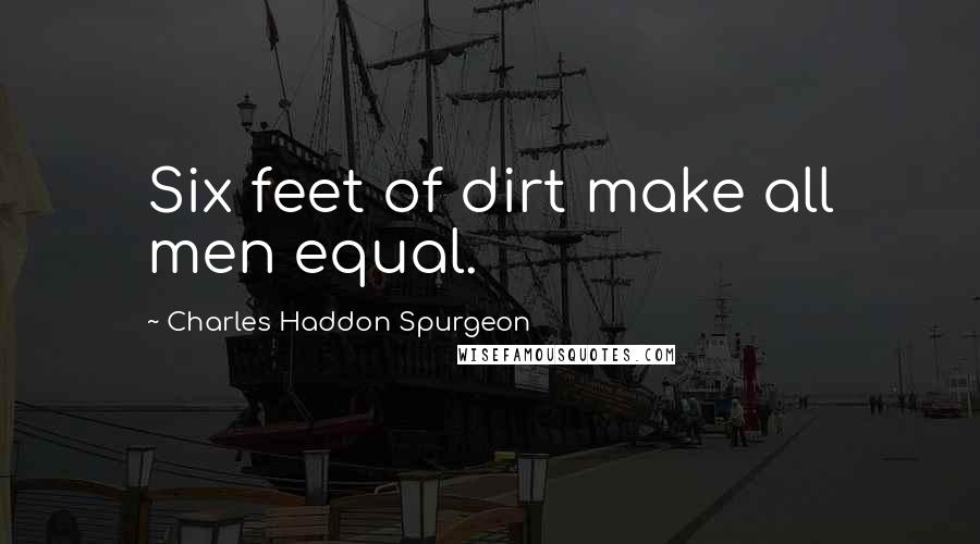 Charles Haddon Spurgeon Quotes: Six feet of dirt make all men equal.