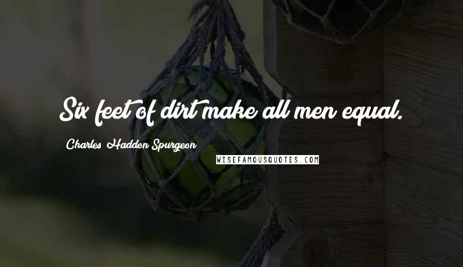 Charles Haddon Spurgeon Quotes: Six feet of dirt make all men equal.