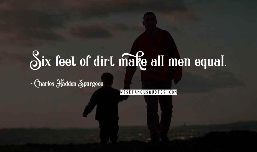 Charles Haddon Spurgeon Quotes: Six feet of dirt make all men equal.