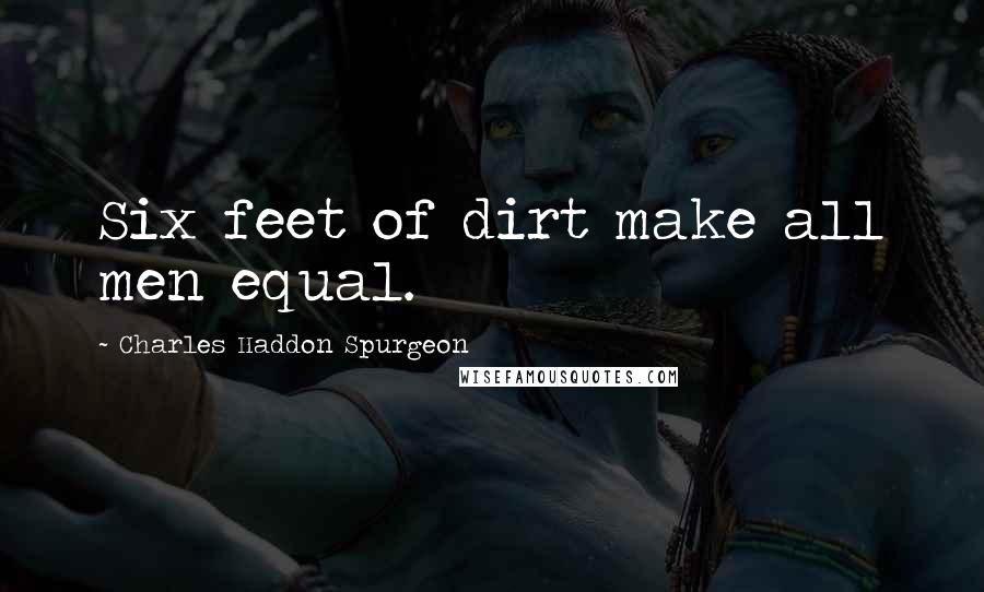 Charles Haddon Spurgeon Quotes: Six feet of dirt make all men equal.