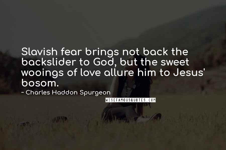 Charles Haddon Spurgeon Quotes: Slavish fear brings not back the backslider to God, but the sweet wooings of love allure him to Jesus' bosom.