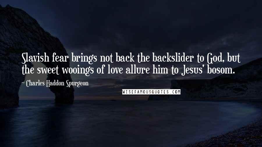 Charles Haddon Spurgeon Quotes: Slavish fear brings not back the backslider to God, but the sweet wooings of love allure him to Jesus' bosom.