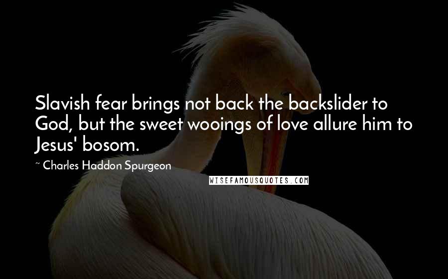 Charles Haddon Spurgeon Quotes: Slavish fear brings not back the backslider to God, but the sweet wooings of love allure him to Jesus' bosom.